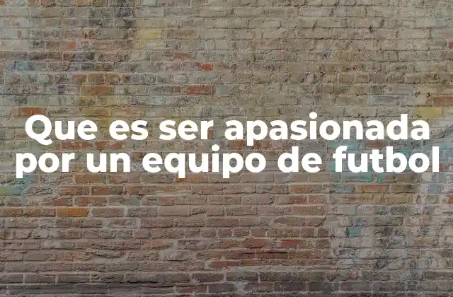 Que es Ser Apasionada por un Equipo de Futbol
