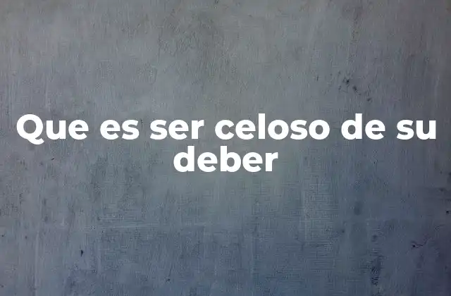 Que es Ser Celoso de Su Deber 2 La importancia de mantener un compromiso constante con los deberes