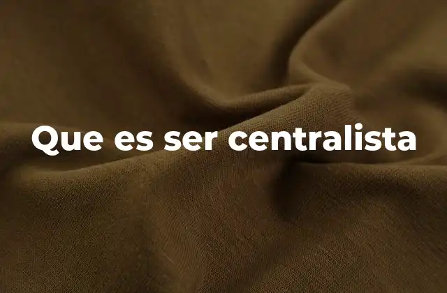 Que es Ser Centralista 2 El poder concentrado en un solo lugar
