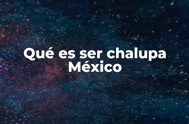 Qué es Ser Chalupa México