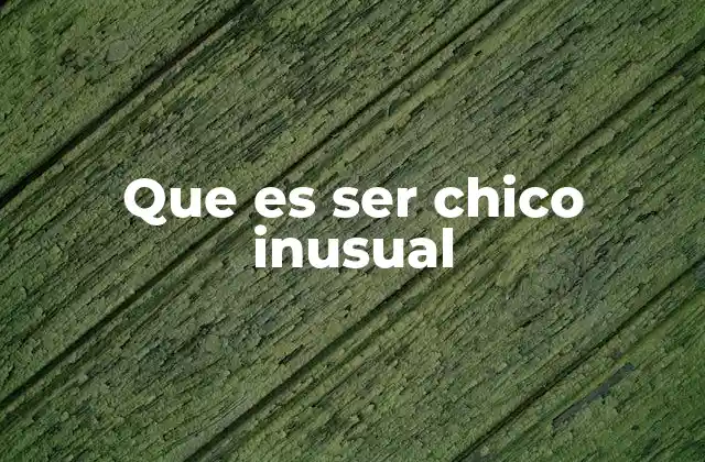Que es Ser Chico Inusual