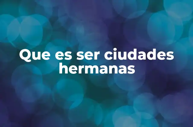 Que es Ser Ciudades Hermanas