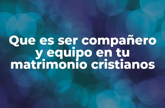 Que es Ser Compañero y Equipo en Tu Matrimonio Cristianos