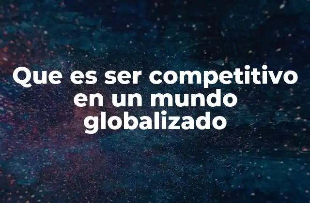 Que es Ser Competitivo en un Mundo Globalizado