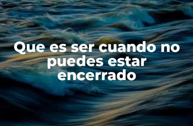 Que es Ser Cuando No Puedes Estar Encerrado