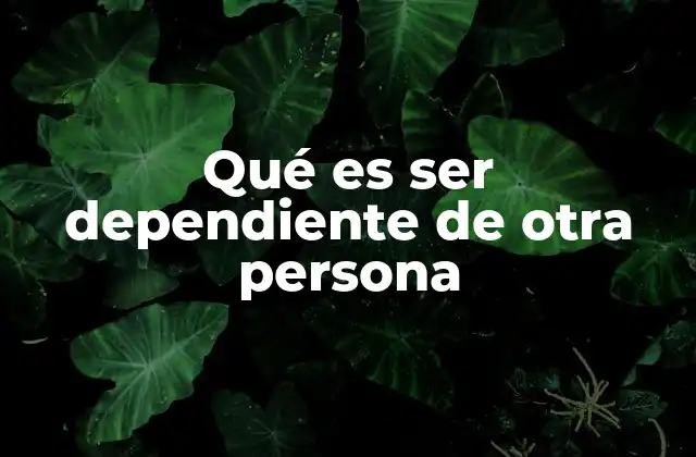 Qué es Ser Dependiente de Otra Persona