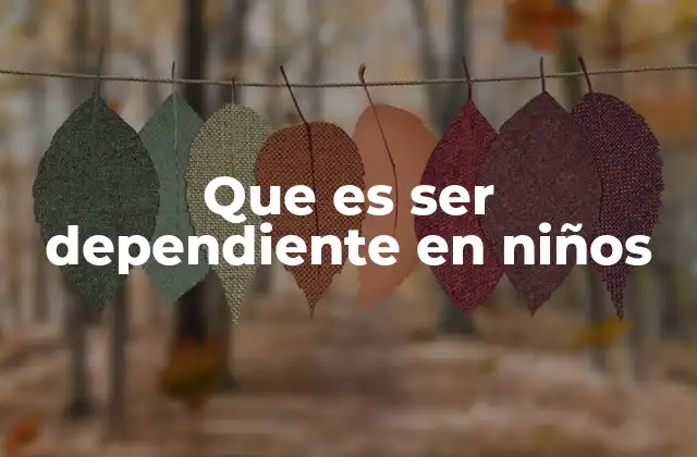 Que es Ser Dependiente en Niños