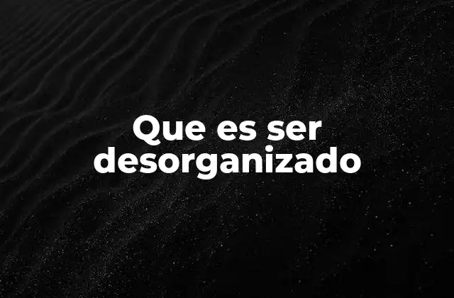 Que es Ser Desorganizado