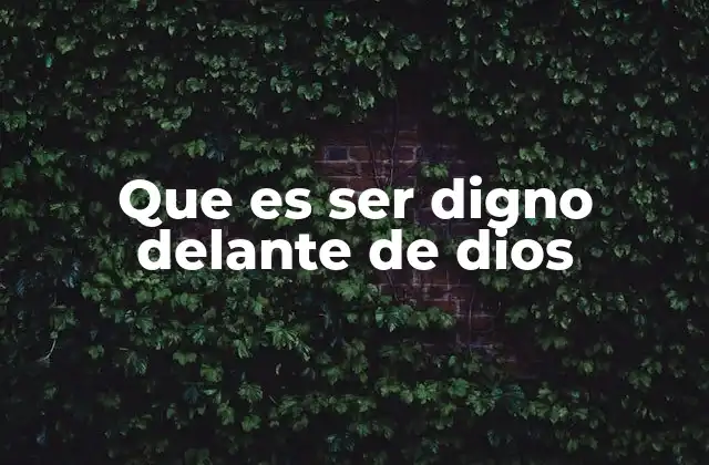 Que es Ser Digno Delante de Dios 2 La relación entre la fe y la dignidad ante Dios