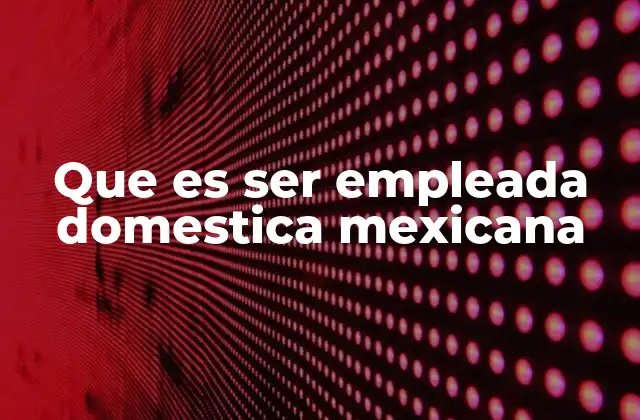 Que es Ser Empleada Domestica Mexicana