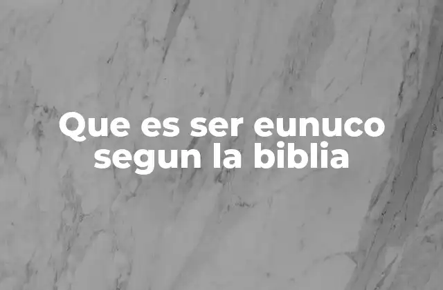 El papel de los eunucos en la historia bíblica y cultural