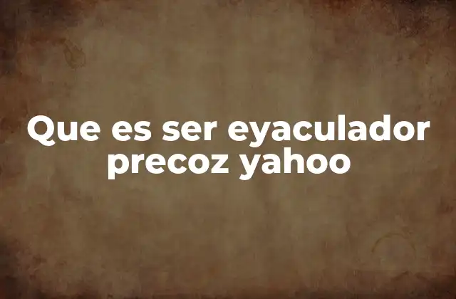 Que es Ser Eyaculador Precoz Yahoo