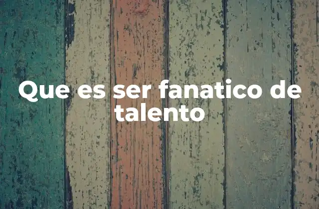 Que es Ser Fanatico de Talento 2 El fanatismo por el talento como motor de inspiración