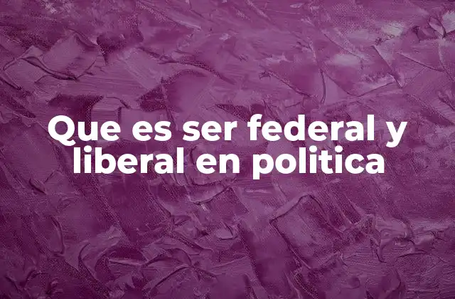 Que es Ser Federal y Liberal en Politica