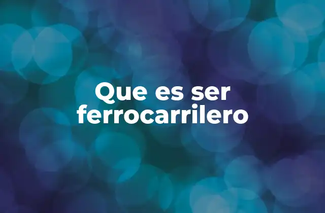 Que es Ser Ferrocarrilero