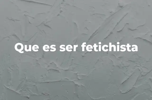 Que es Ser Fetichista