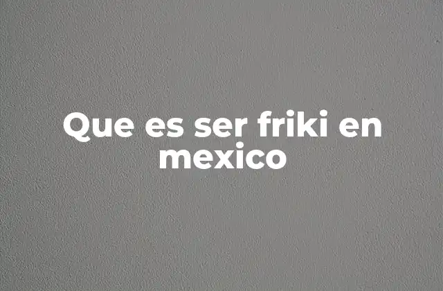 Que es Ser Friki en Mexico 2 La evolución cultural del friki en México