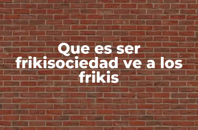 Que es Ser Frikisociedad Ve a los Frikis