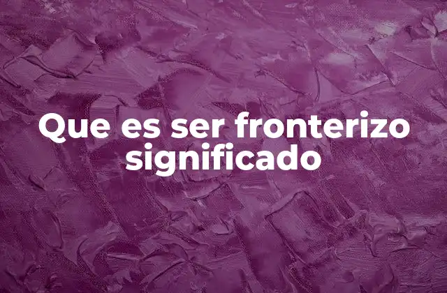 Que es Ser Fronterizo Significado