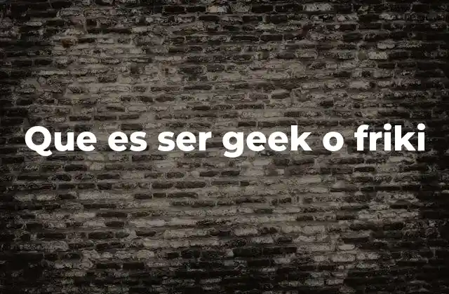 Que es Ser Geek o Friki