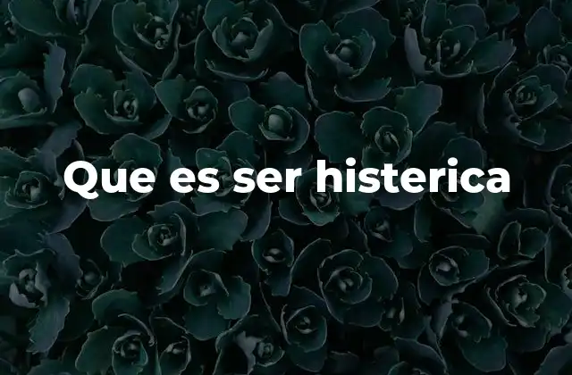 Que es Ser Histerica