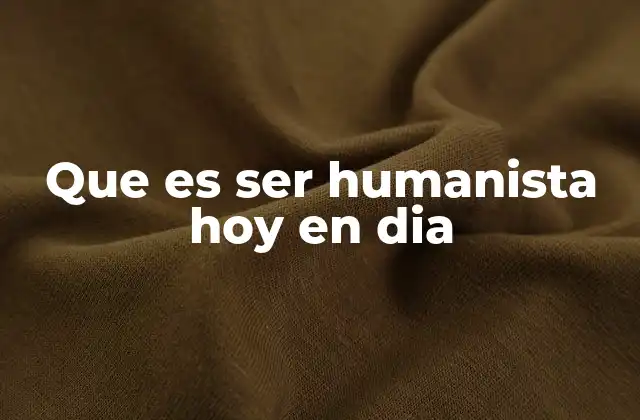 Que es Ser Humanista Hoy en Dia