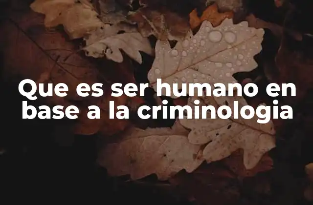 Que es Ser Humano en Base a la Criminologia