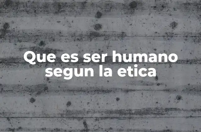 Que es Ser Humano Segun la Etica