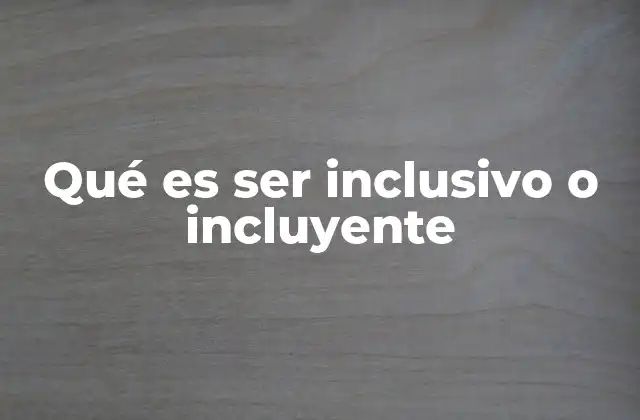 Qué es Ser Inclusivo o Incluyente