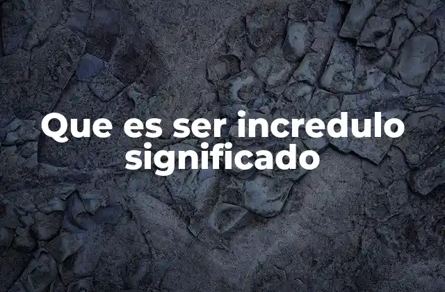 Que es Ser Incredulo Significado
