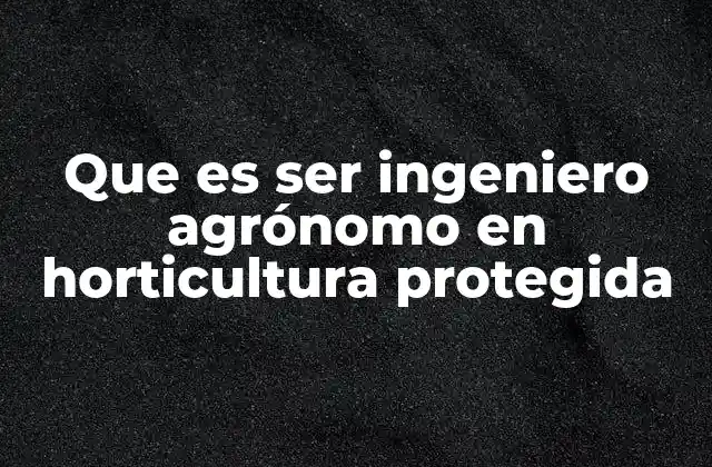 Que es Ser Ingeniero Agrónomo en Horticultura Protegida