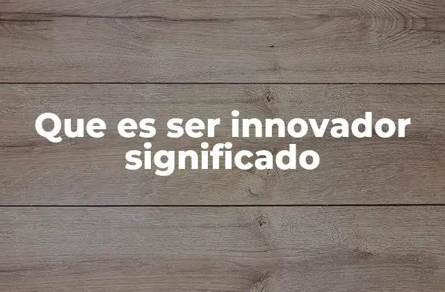 Que es Ser Innovador Significado