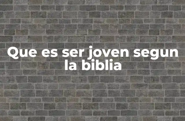 Que es Ser Joven Segun la Biblia