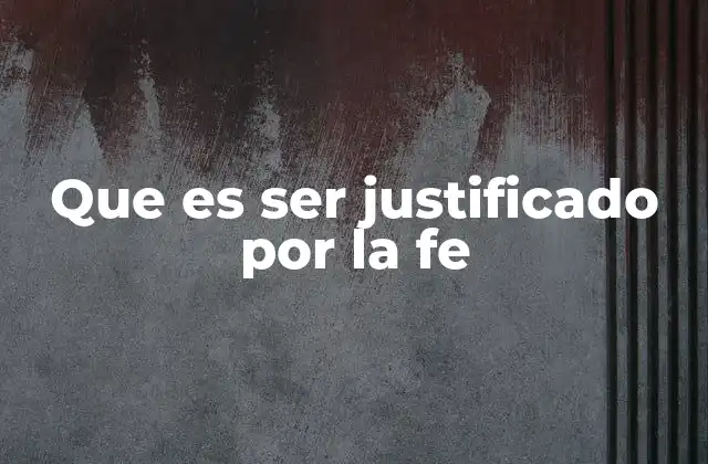 Que es Ser Justificado por la Fe