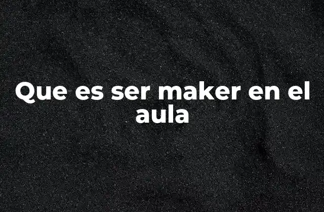 Que es Ser Maker en el Aula