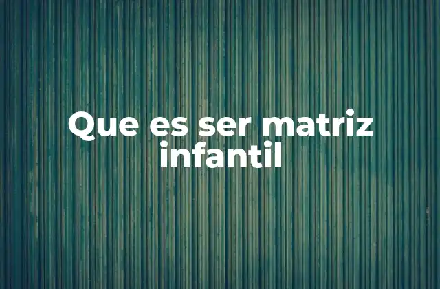 Que es Ser Matriz Infantil