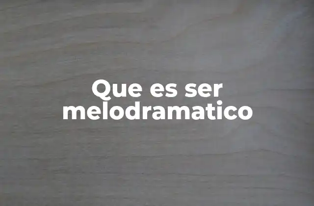 Que es Ser Melodramatico