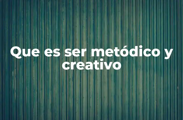 Que es Ser Metódico y Creativo