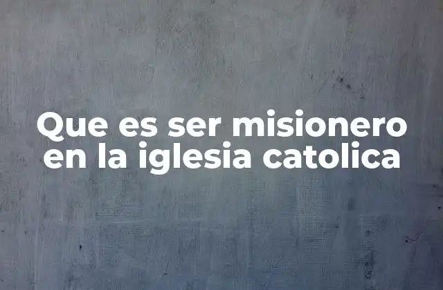 Que es Ser Misionero en la Iglesia Catolica