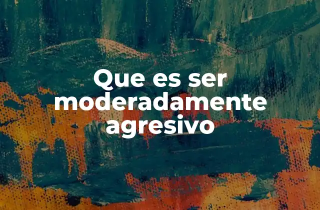 Que es Ser Moderadamente Agresivo 2 El poder de la firmeza en el comportamiento interpersonal