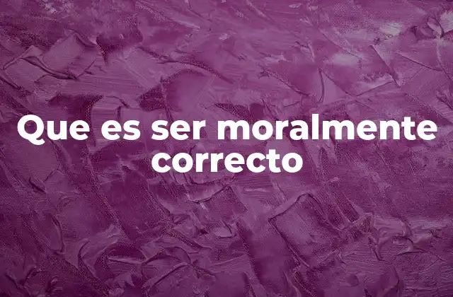 Que es Ser Moralmente Correcto