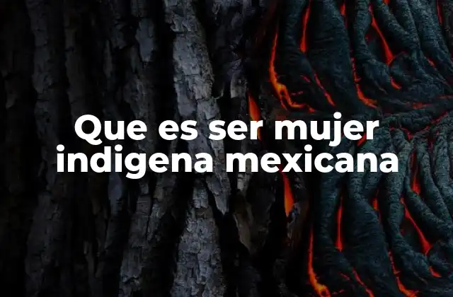 Que es Ser Mujer Indigena Mexicana