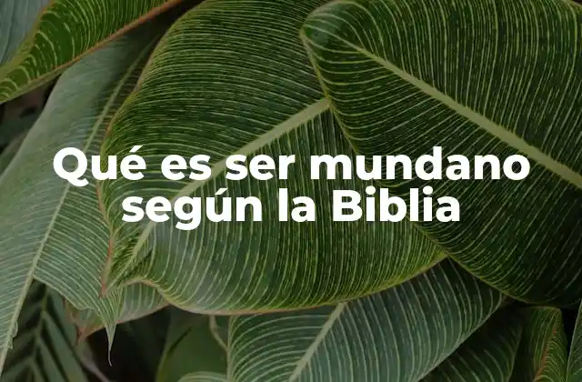 Qué es Ser Mundano según la Biblia
