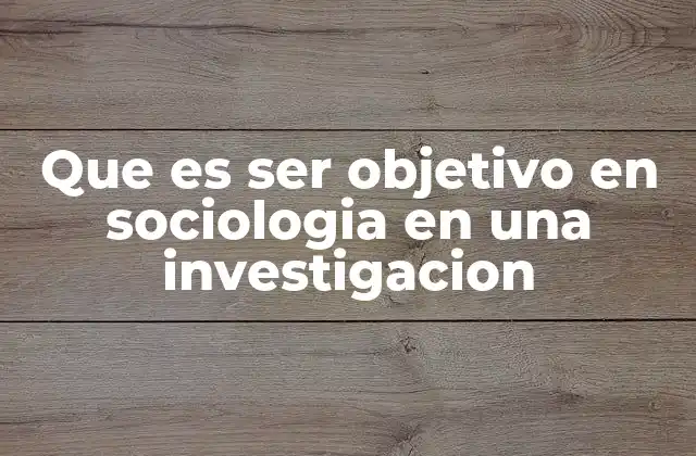 Que es Ser Objetivo en Sociologia en una Investigacion