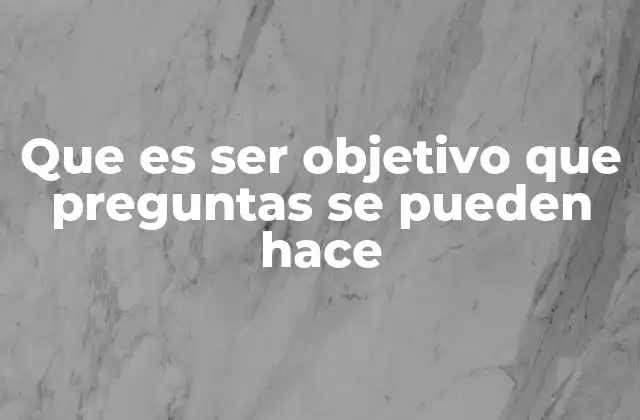 Que es Ser Objetivo que Preguntas Se Pueden Hace