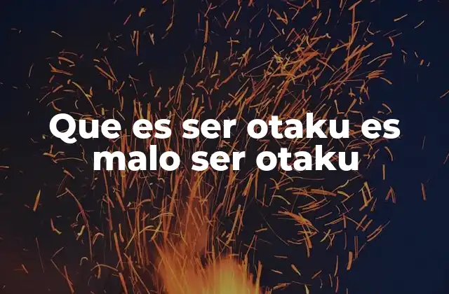 Que es Ser Otaku es Malo Ser Otaku