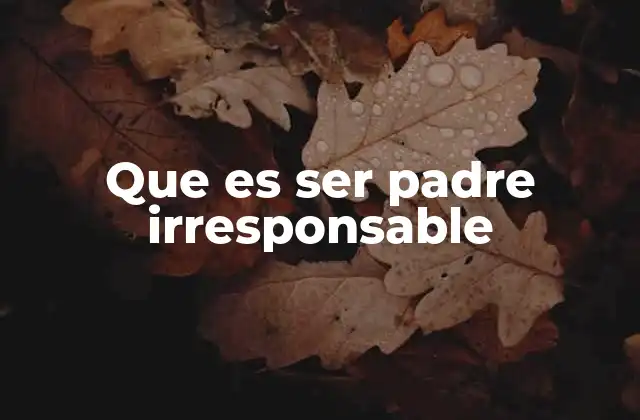 Que es Ser Padre Irresponsable