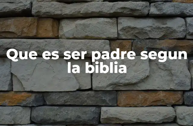 Que es Ser Padre Segun la Biblia