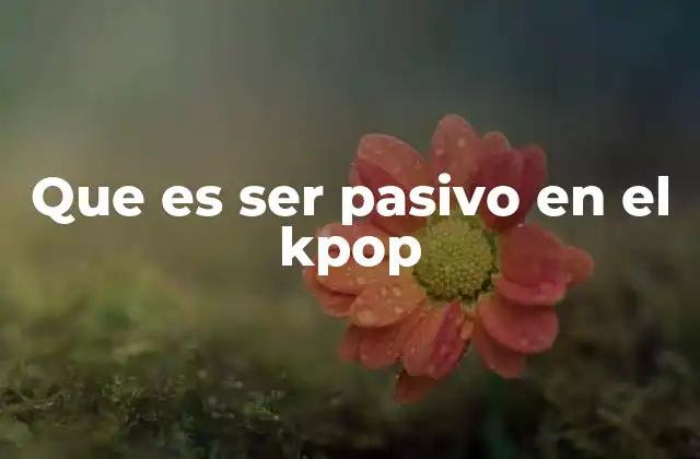 Que es Ser Pasivo en el Kpop