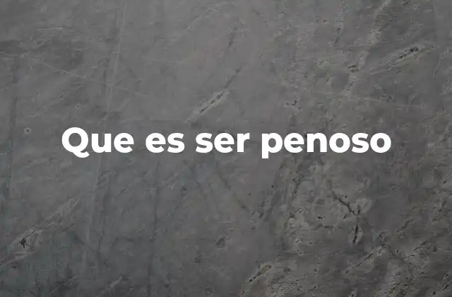 Que es Ser Penoso
